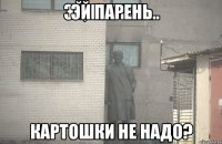 Эй парень Картошки не надо?