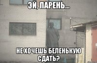  НЕ ХОЧЕШЬ БЕЛЕНЬКУЮ СДАТЬ?