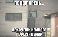 пссс,парень... не хочешь немного референдума?