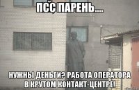 Псс парень.... Нужны деньги? Работа оператора в крутом контакт-центре!