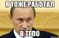 я тоже работал в тгпо