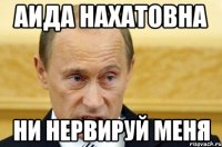 АИДА НАХАТОВНА НИ НЕРВИРУЙ МЕНЯ