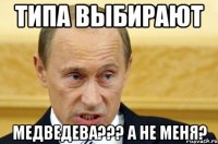 типа выбирают МЕДВЕДЕВА??? а не меня?