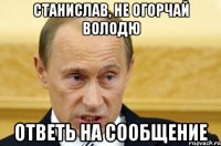 Станислав, не огорчай Володю ответь на сообщение