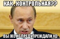 Как , контрольная?? Вы же не предупреждали XD