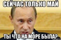 Сейчас только май ты что на море была?