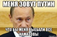 Меня зовут путин Что бы меня выебали все НАМАЗОВЫ