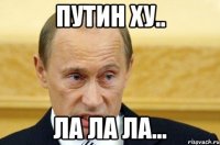 Путин ху.. ла ла ла...