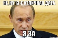 Не, ну 13-е отличная дата Я за