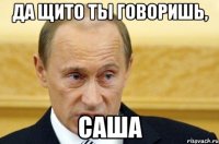 да щито ты говоришь, Саша