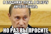 Я владимир Путин, я не хочу ничего решать Но раз вы просите