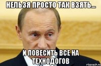 Нельзя просто так взять... и повесить все на технодогов