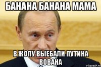 Банана банана мама в жопу выебали путина вована