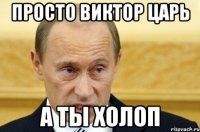 Просто Виктор царь А ты холоп