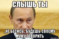 Слышь ты ,,Не бесись,, будешь своему мужу говорить