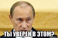  ТЫ УВЕРЕН В ЭТОМ?