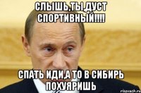 слышь,ты,дуст спортивный!!!! спать иди,а то в сибирь похуяришь