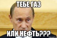 Тебе газ Или нефть???