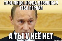 Твое лицо, когда девушка у тебя первая А ты у неё нет