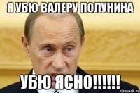 Я убю валеру Полунина УБЮ ЯСНО!!!!!!