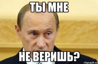 Ты мне Не веришь?