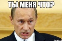 Ты меня что? 