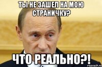 Ты не зашел на мою страничку? Что реально?!