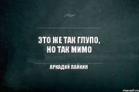 Это же так глупо, но так мимо Аркадий Лайкин