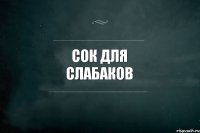 СОК ДЛЯ СЛАБАКОВ 