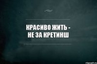 красиво жить - не за кретинш 