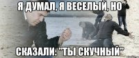 Я думал, я веселый, но сказали: "Ты скучный"