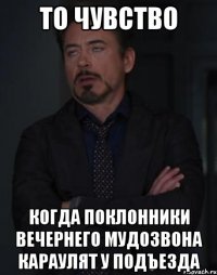 то чувство когда поклонники вечернего мудозвона караулят у подъезда