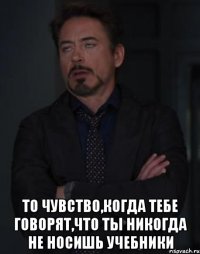  То чувство,когда тебе говорят,что ты никогда не носишь учебники