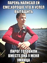 Парень написал ей смс,хорошо что я успел вытащить пирог готовили вместе.она у меня умница