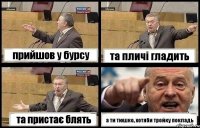 прийшов у бурсу та пличі гладить та пристає блять а ти тюшко, хотяби тройку покладь