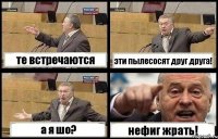 те встречаются эти пылесосят друг друга! а я шо? нефиг жрать!