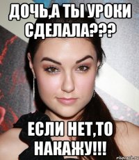 Дочь,а ты уроки сделала??? если нет,то накажу!!!