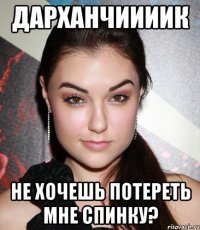 Дарханчиииик Не хочешь потереть мне спинку?