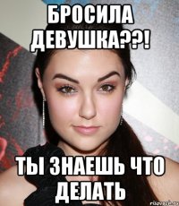 бросила девушка??! ты знаешь что делать