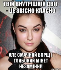 Твій внутрішній світ - це звісно класно Але смачний борщ і глибокий мінет незамінні!