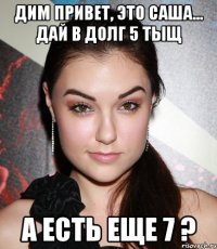 Дим привет, это Саша... Дай в долг 5 тыщ А есть еще 7 ?