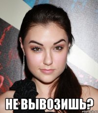  Не вывозишь?