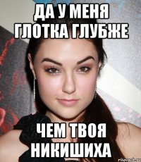 да у меня глотка глубже чем твоя никишиха