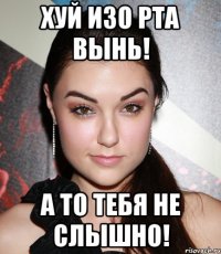 Хуй изо рта вынь! А то тебя не слышно!