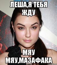 Леша,я тебя жду мяу мяу,мазафака