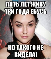 пять лет живу три года ебусь но такого не видела!