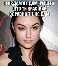 Я нєдам я єдам ну іщто што ти красівий сєравно тіе нє дам 