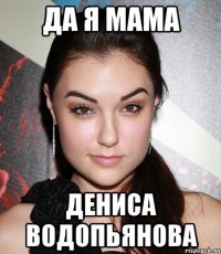 Да я мама Дениса Водопьянова