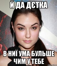 й да дєтка в ниї ума бульше чим у тебе