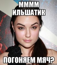 Мммм Ильшатик погоняем мяч?